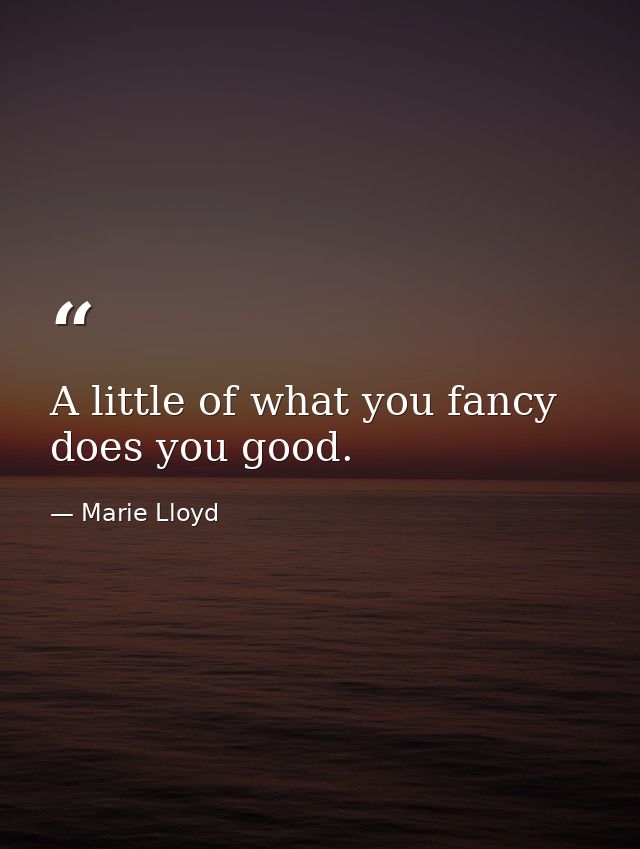 A little of what you fancy does you good. — Marie Lloyd