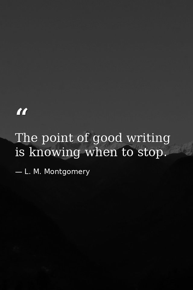 The point of good writing is knowing when to stop. — L. M. Montgomery