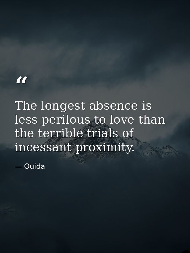 The longest absence is less perilous to love than the terrible trials of incessant proximity. — Ouida