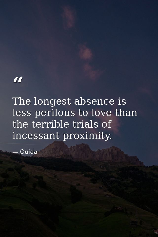 The longest absence is less perilous to love than the terrible trials of incessant proximity. — Ouida