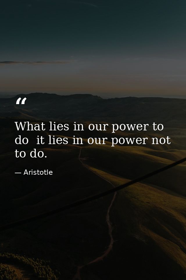 What lies in our power to do  it lies in our power not to do. — Aristotle