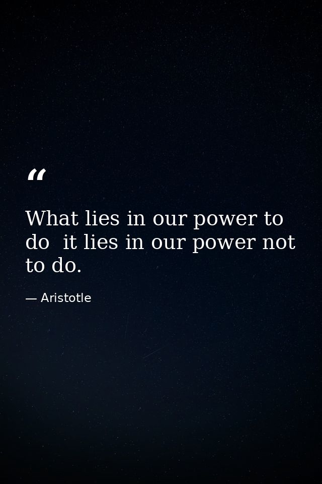 What lies in our power to do  it lies in our power not to do. — Aristotle