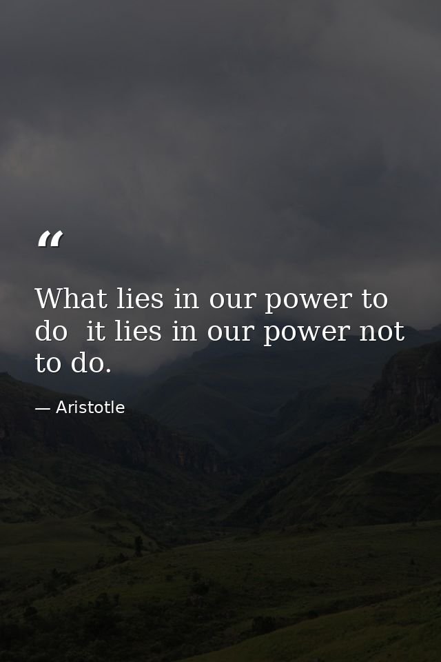 What lies in our power to do  it lies in our power not to do. — Aristotle