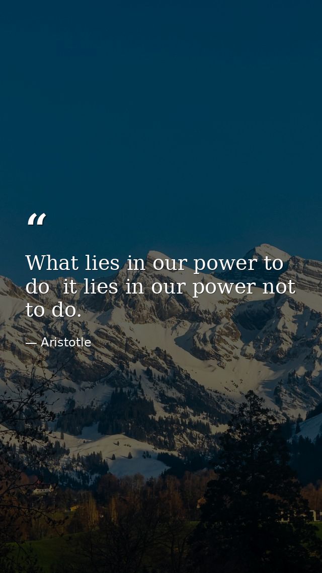 What lies in our power to do  it lies in our power not to do. — Aristotle