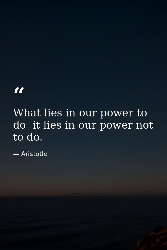 What lies in our power to do  it lies in our power not to do. — Aristotle