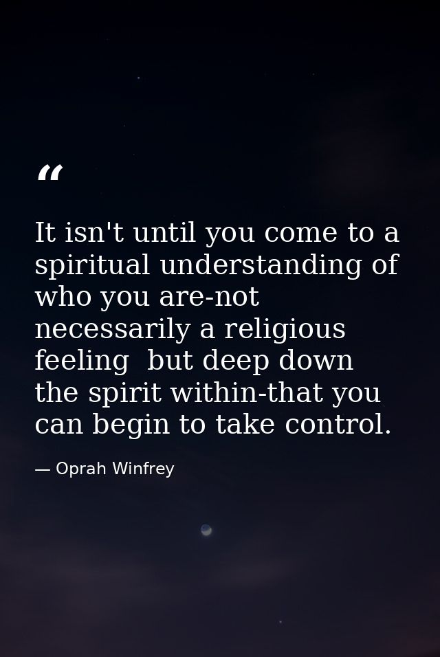 It isn't until you come to a spiritual understanding of who you are-not necessarily a religious feeling  but deep down   — Oprah Winfrey