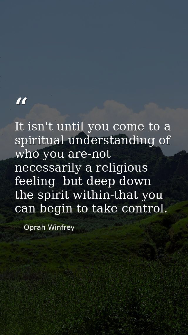 It isn't until you come to a spiritual understanding of who you are-not necessarily a religious feeling  but deep down   — Oprah Winfrey