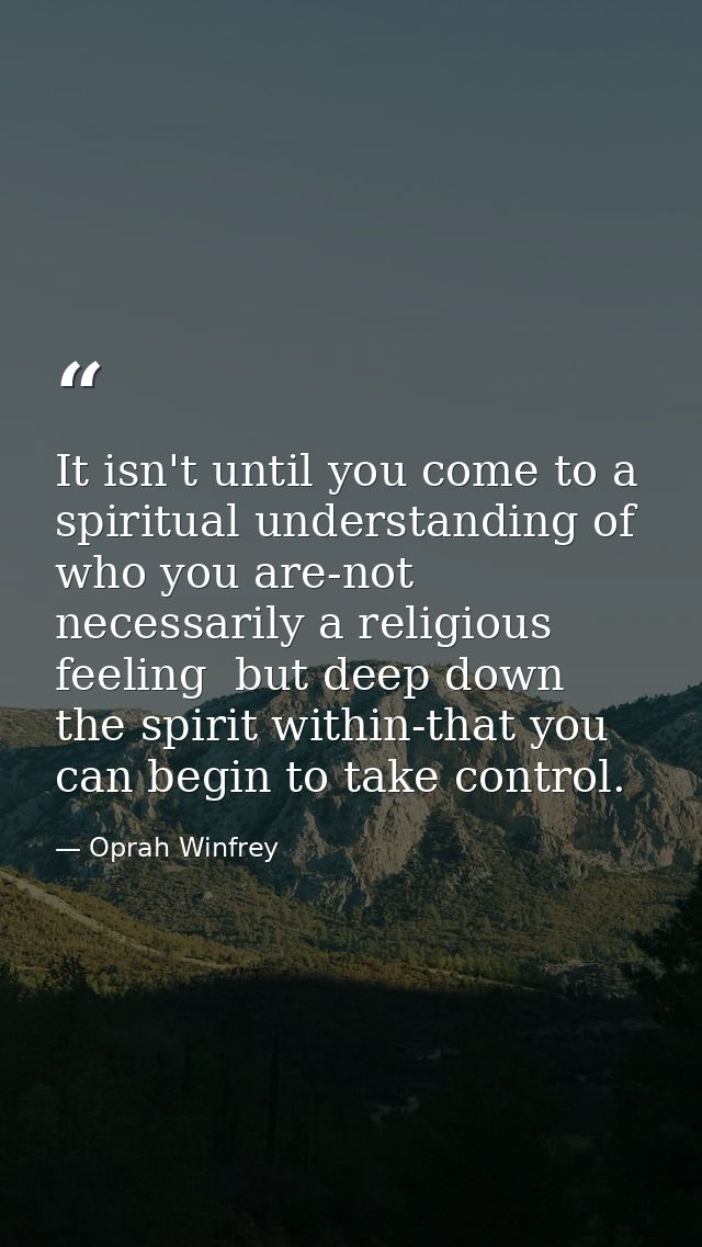 It isn't until you come to a spiritual understanding of who you are-not necessarily a religious feeling  but deep down   — Oprah Winfrey