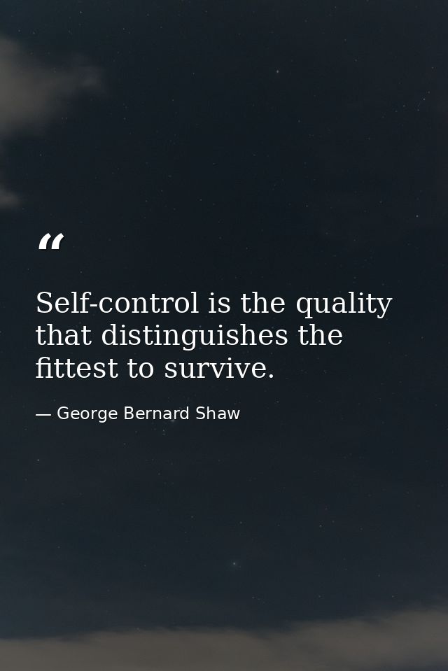 Self-control is the quality that distinguishes the fittest to survive. — George Bernard Shaw