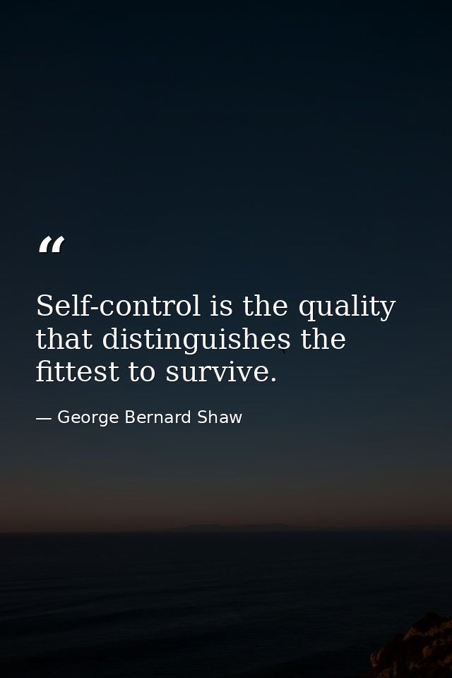 Self-control is the quality that distinguishes the fittest to survive. — George Bernard Shaw