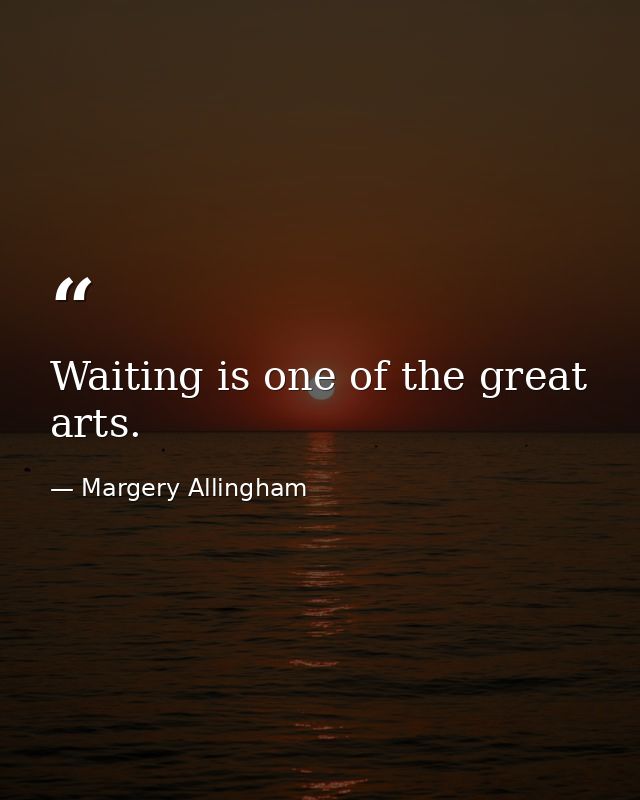 Waiting is one of the great arts. — Margery Allingham