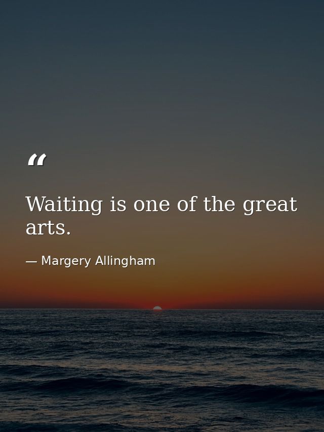 Waiting is one of the great arts. — Margery Allingham