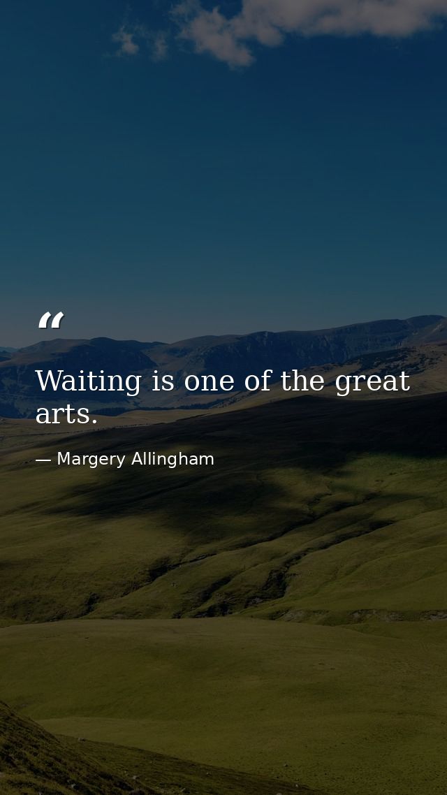 Waiting is one of the great arts. — Margery Allingham