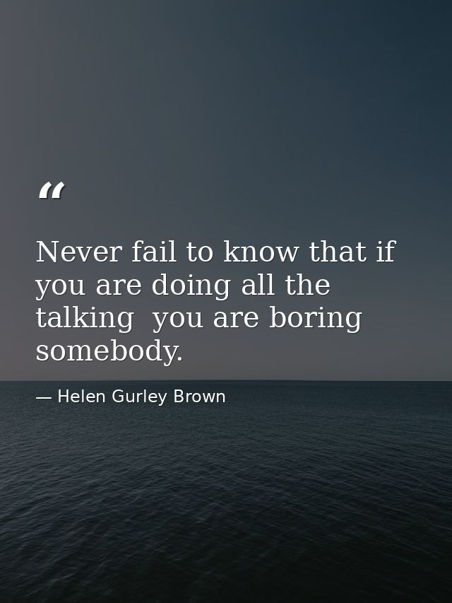 Never fail to know that if you are doing all the talking  you are boring somebody. — Helen Gurley Brown