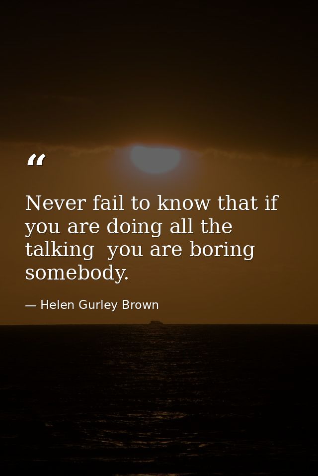 Never fail to know that if you are doing all the talking  you are boring somebody. — Helen Gurley Brown