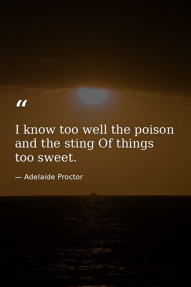I know too well the poison and the sting Of things too sweet. — Adelaide Proctor