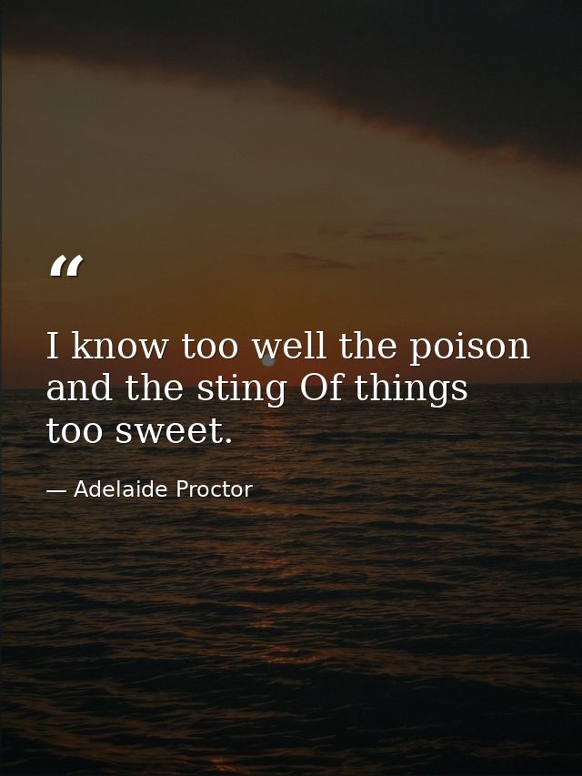 I know too well the poison and the sting Of things too sweet. — Adelaide Proctor