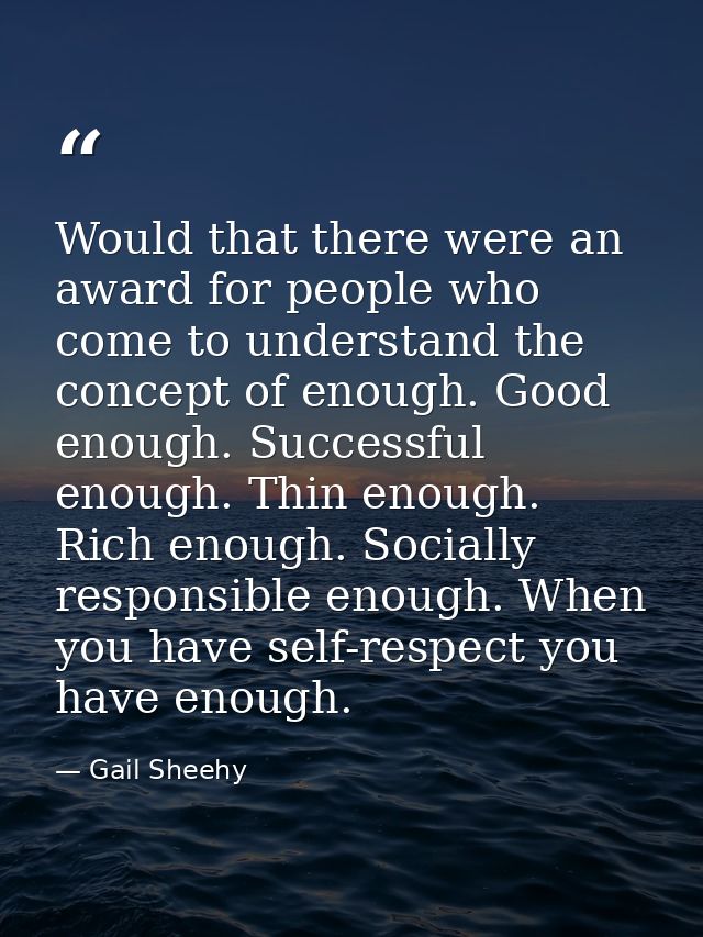 Would that there were an award for people who come to understand the concept of enough. Good enough. Successful enough.  — Gail Sheehy