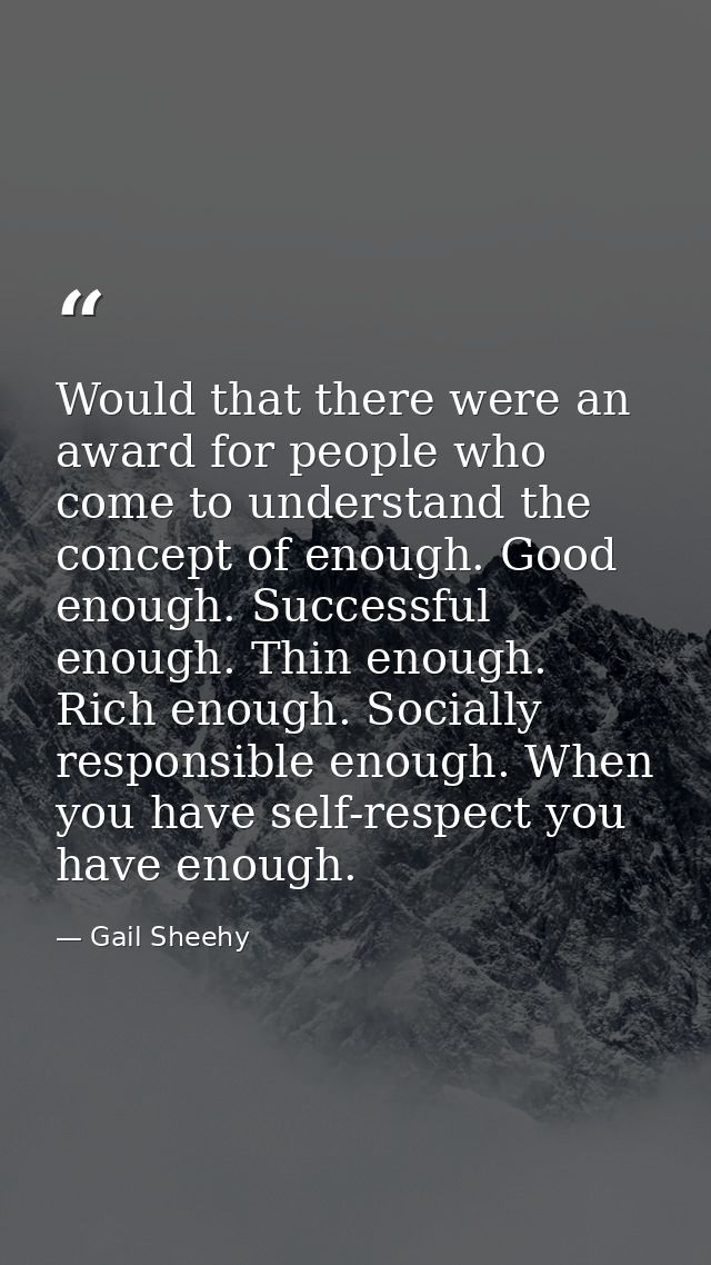 Would that there were an award for people who come to understand the concept of enough. Good enough. Successful enough.  — Gail Sheehy