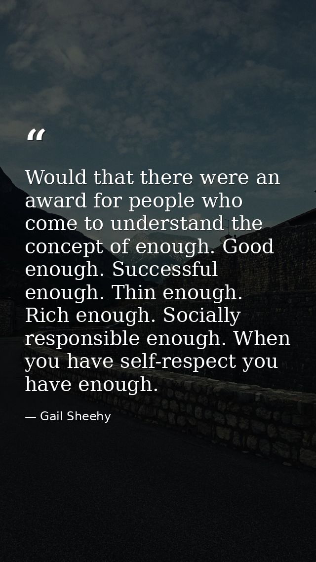 Would that there were an award for people who come to understand the concept of enough. Good enough. Successful enough.  — Gail Sheehy