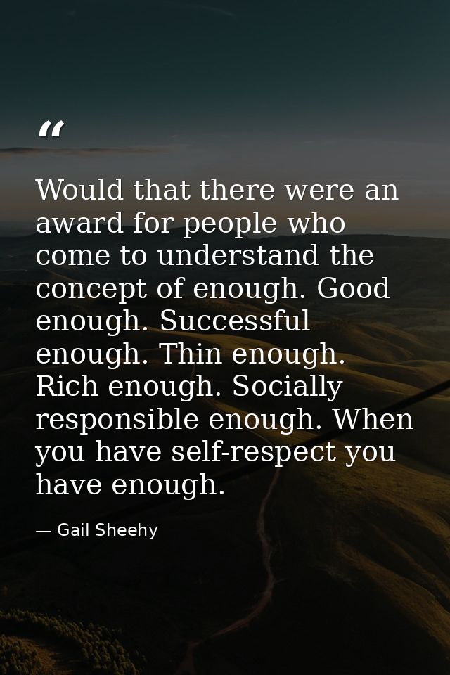 Would that there were an award for people who come to understand the concept of enough. Good enough. Successful enough.  — Gail Sheehy