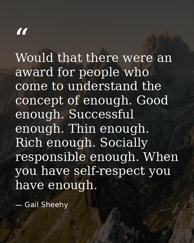 Would that there were an award for people who come to understand the concept of enough. Good enough. Successful enough.  — Gail Sheehy