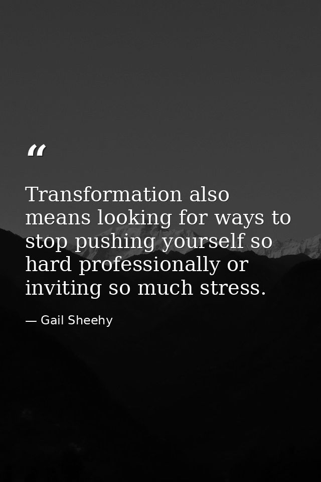 Transformation also means looking for ways to stop pushing yourself so hard professionally or inviting so much stress. — Gail Sheehy