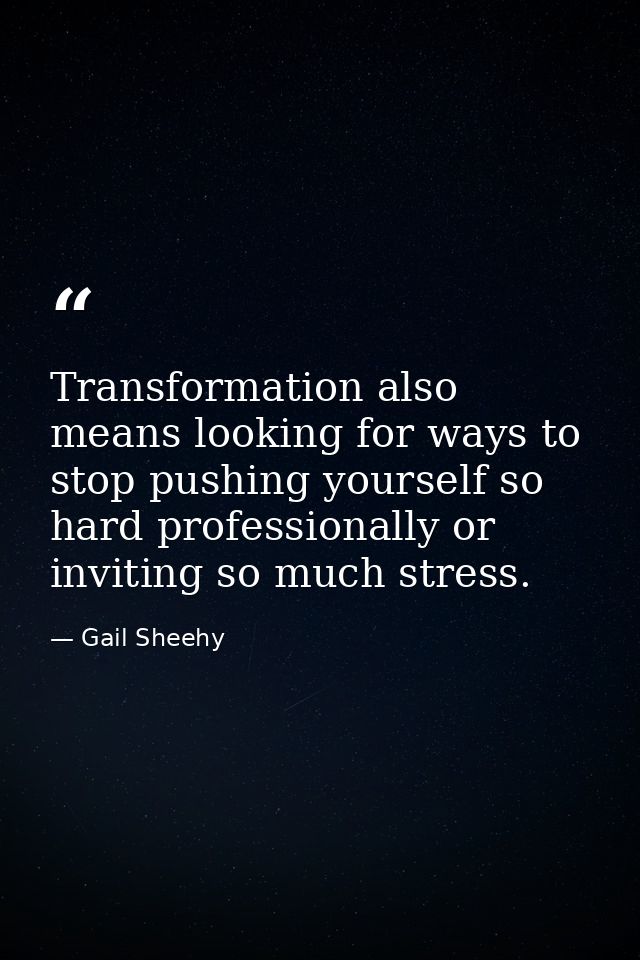 Transformation also means looking for ways to stop pushing yourself so hard professionally or inviting so much stress. — Gail Sheehy