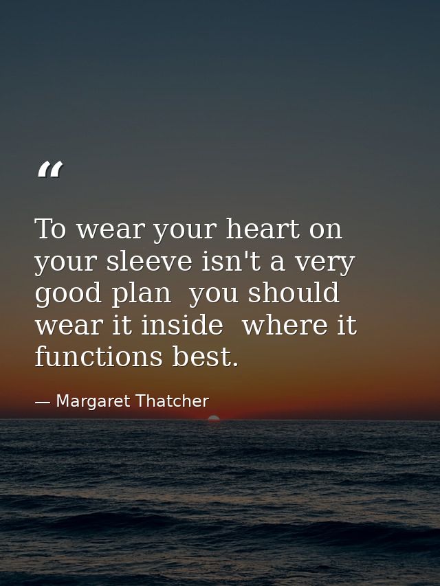 To wear your heart on your sleeve isn't a very good plan  you should wear it inside  where it functions best. — Margaret Thatcher
