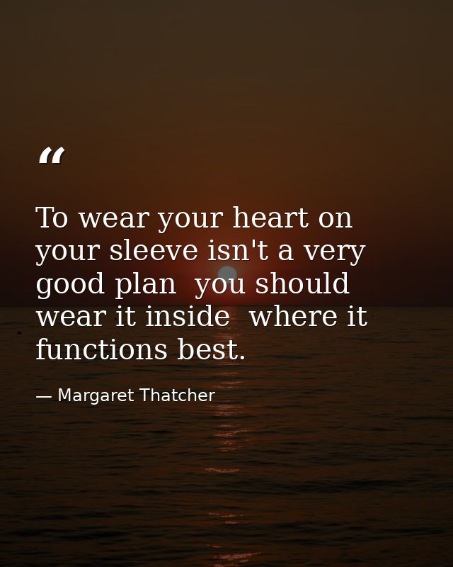 To wear your heart on your sleeve isn't a very good plan  you should wear it inside  where it functions best. — Margaret Thatcher