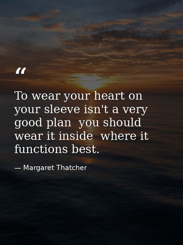 To wear your heart on your sleeve isn't a very good plan  you should wear it inside  where it functions best. — Margaret Thatcher