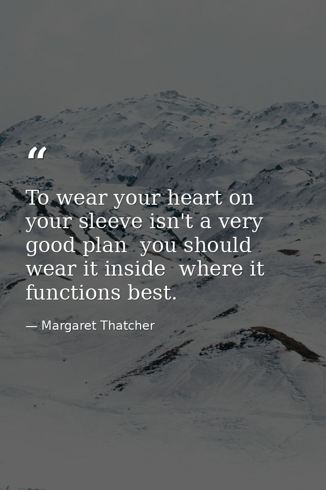 To wear your heart on your sleeve isn't a very good plan  you should wear it inside  where it functions best. — Margaret Thatcher