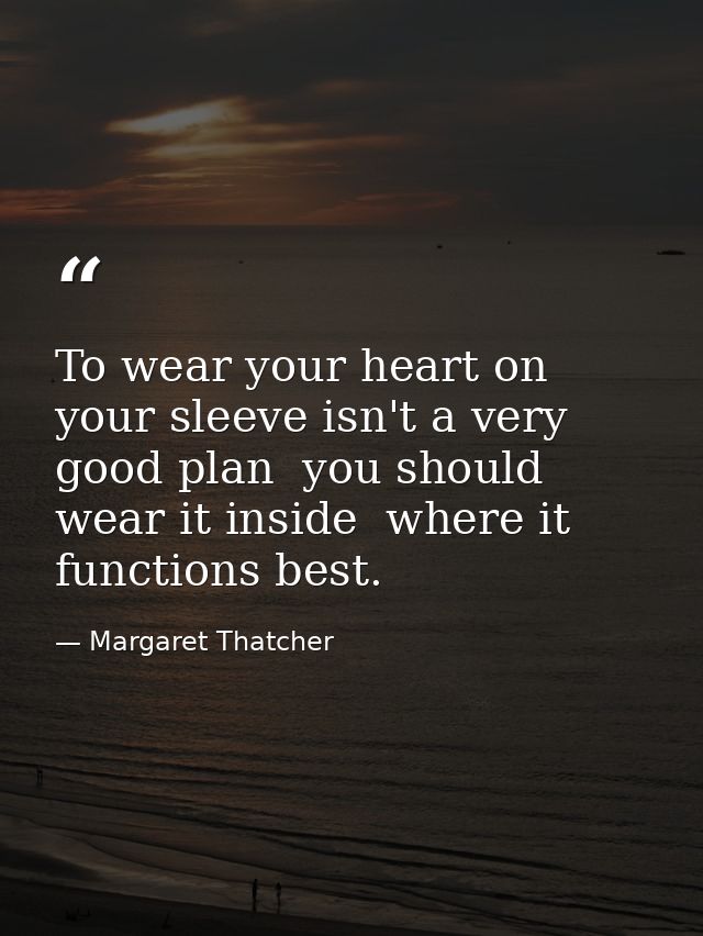 To wear your heart on your sleeve isn't a very good plan  you should wear it inside  where it functions best. — Margaret Thatcher