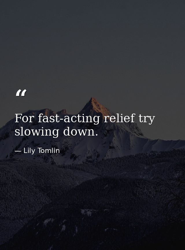 For fast-acting relief try slowing down. — Lily Tomlin