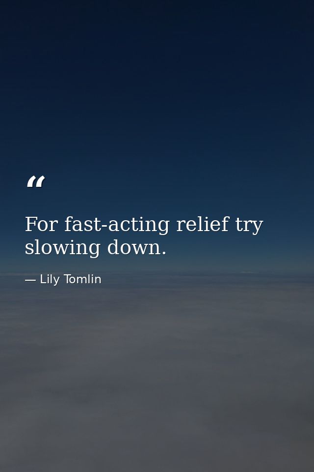 For fast-acting relief try slowing down. — Lily Tomlin