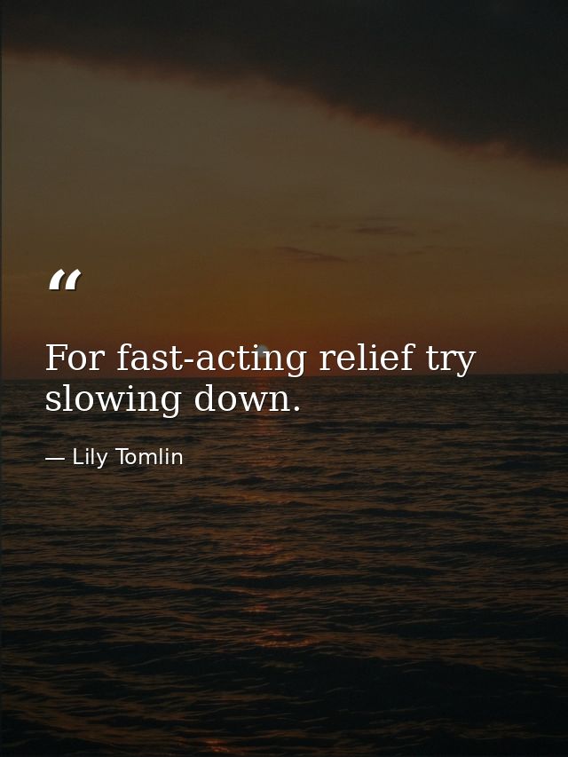 For fast-acting relief try slowing down. — Lily Tomlin