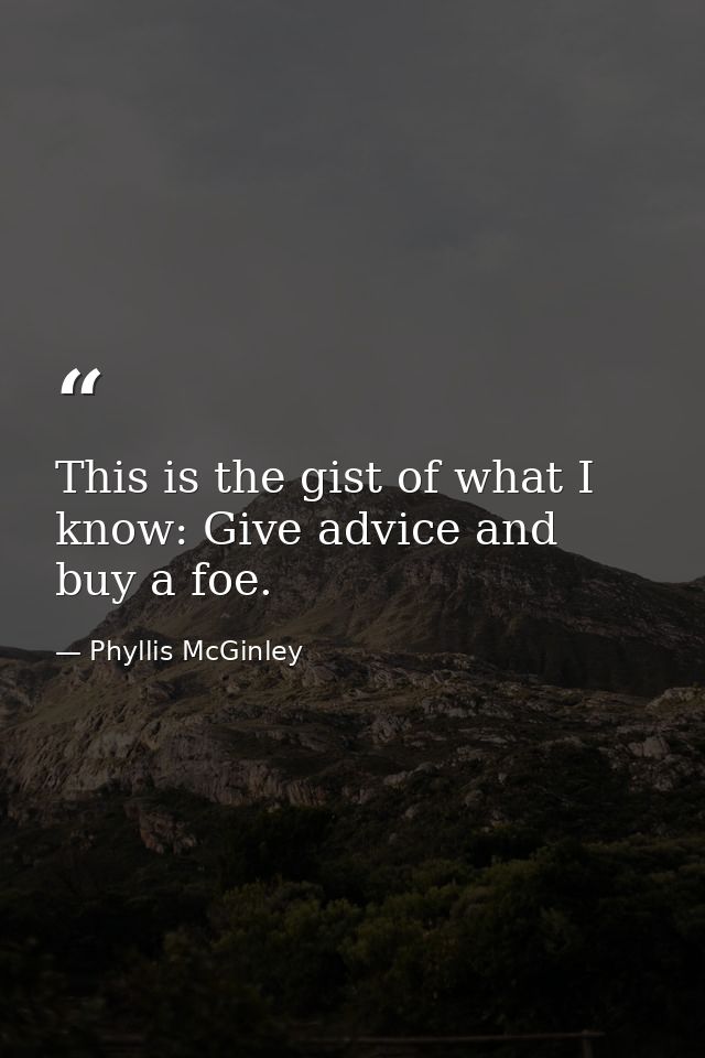This is the gist of what I know: Give advice and buy a foe. — Phyllis McGinley