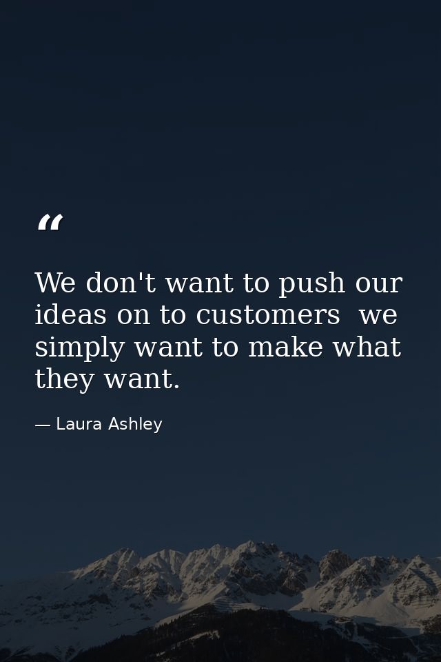 We don't want to push our ideas on to customers  we simply want to make what they want. — Laura Ashley