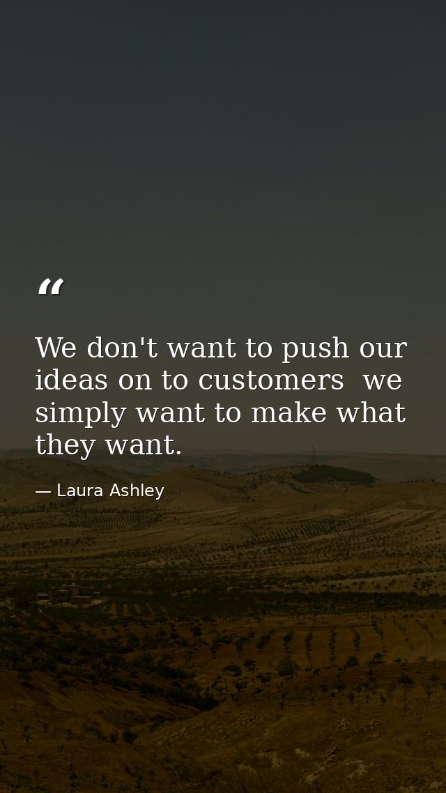 We don't want to push our ideas on to customers  we simply want to make what they want. — Laura Ashley