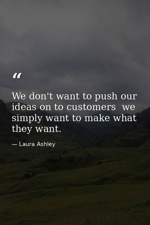 We don't want to push our ideas on to customers  we simply want to make what they want. — Laura Ashley