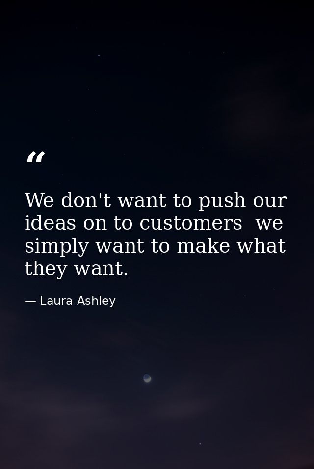 We don't want to push our ideas on to customers  we simply want to make what they want. — Laura Ashley