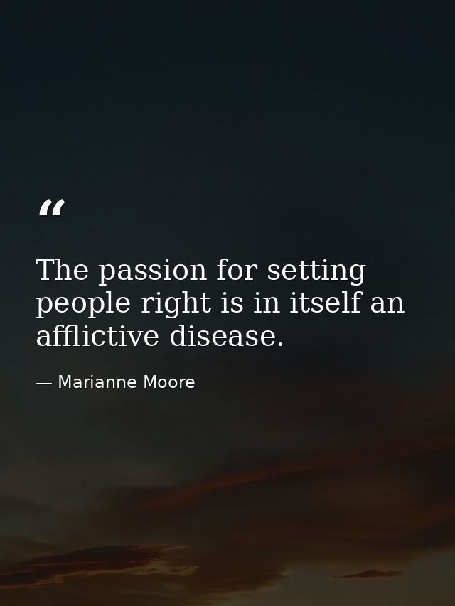 The passion for setting people right is in itself an afflictive disease. — Marianne Moore