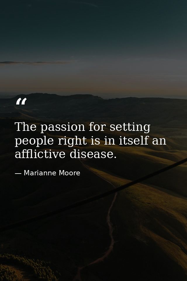 The passion for setting people right is in itself an afflictive disease. — Marianne Moore