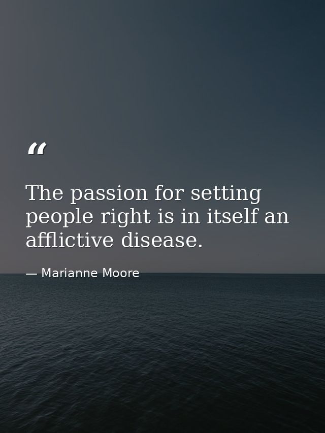 The passion for setting people right is in itself an afflictive disease. — Marianne Moore