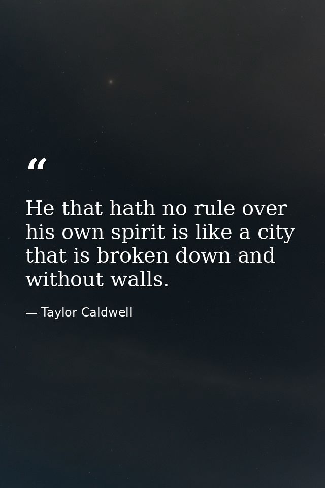 He that hath no rule over his own spirit is like a city that is broken down and without walls. — Taylor Caldwell
