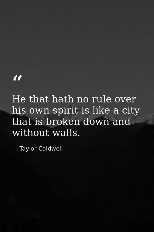 He that hath no rule over his own spirit is like a city that is broken down and without walls. — Taylor Caldwell