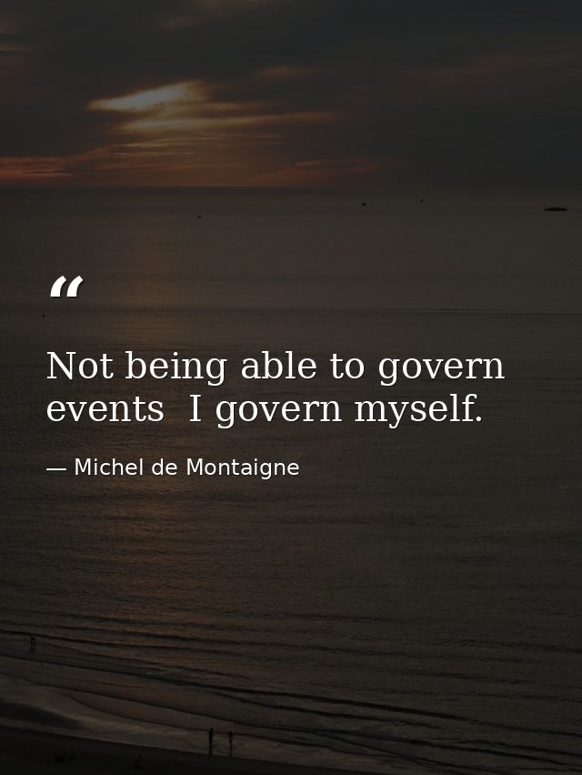 Not being able to govern events  I govern myself. — Michel de Montaigne