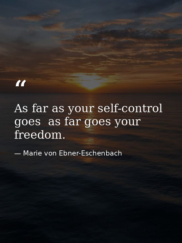As far as your self-control goes  as far goes your freedom. — Marie von Ebner-Eschenbach