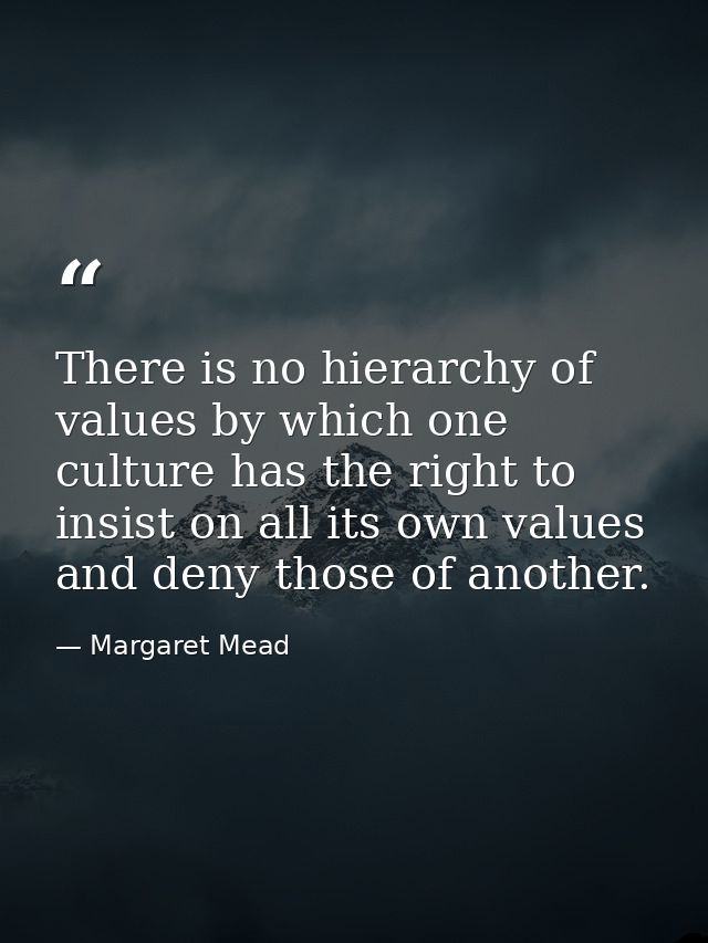 There is no hierarchy of values by which one culture has the right to insist on all its own values and deny those of ano — Margaret Mead