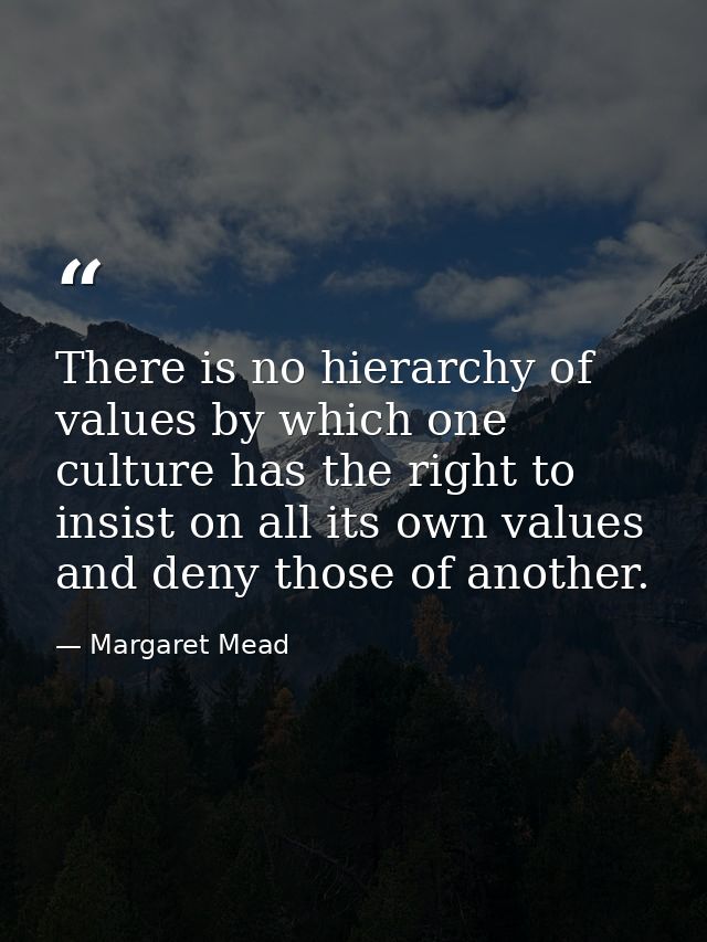 There is no hierarchy of values by which one culture has the right to insist on all its own values and deny those of ano — Margaret Mead